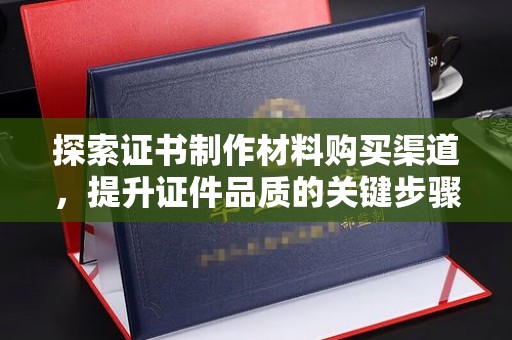 定西探索证书制作材料购买渠道，提升证件品质的关键步骤